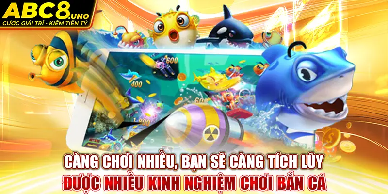 cang-choi-nhieu-ban-se-cang-tich-luy-duoc-nhieu-kinh-nghiem-choi-ban-ca